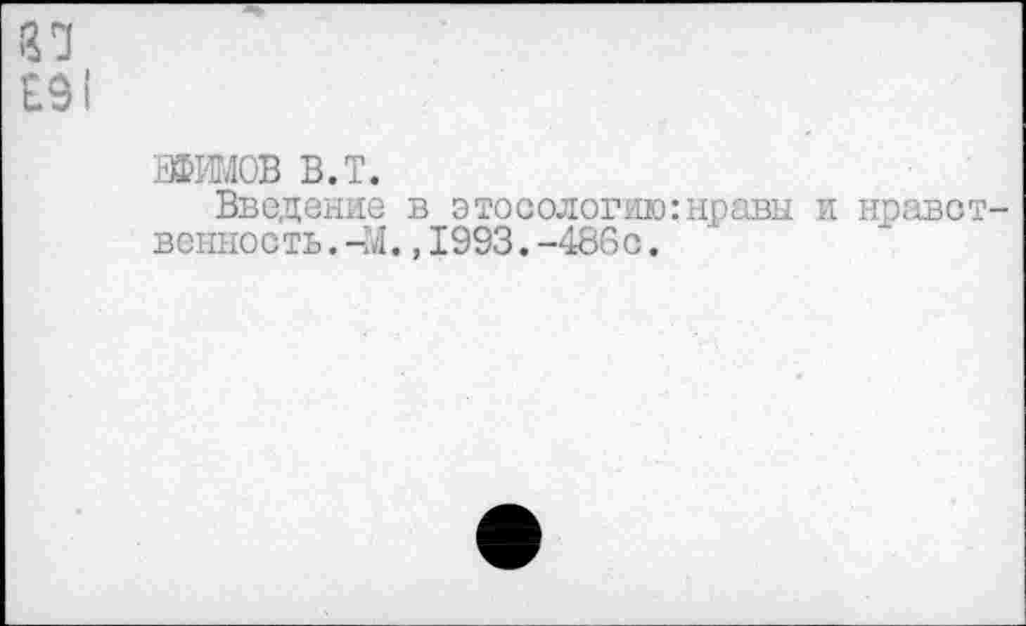 ﻿ЕФИМОВ В.Т.
Введение в этосологию:нравы и нраве венность.-М.,1993.-486с.